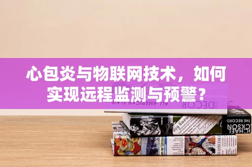 心包炎与物联网技术，如何实现远程监测与预警？