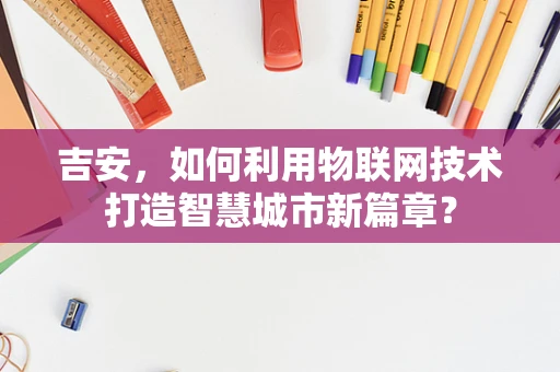 吉安，如何利用物联网技术打造智慧城市新篇章？
