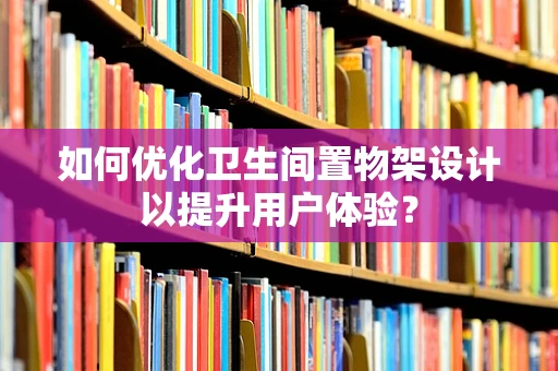 如何优化卫生间置物架设计以提升用户体验？