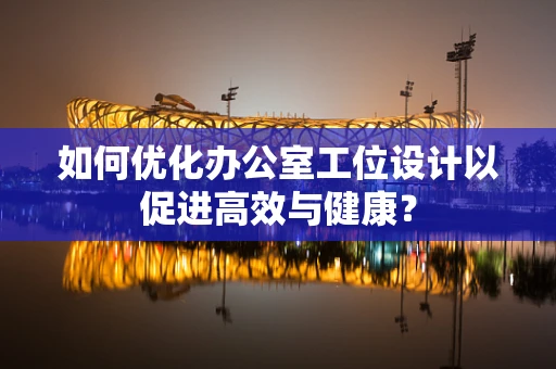 如何优化办公室工位设计以促进高效与健康？