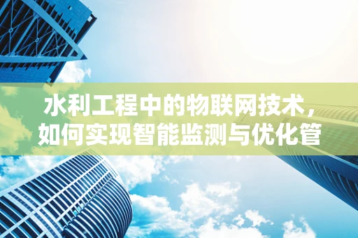 水利工程中的物联网技术，如何实现智能监测与优化管理？