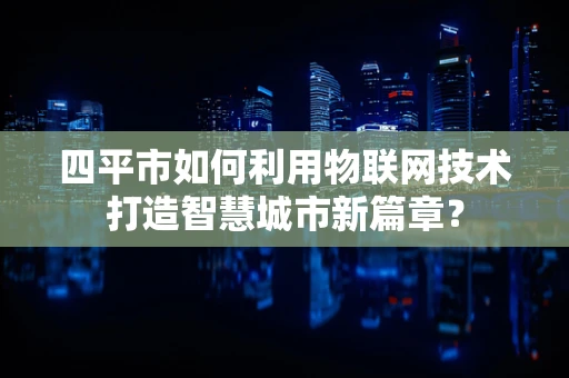 四平市如何利用物联网技术打造智慧城市新篇章？