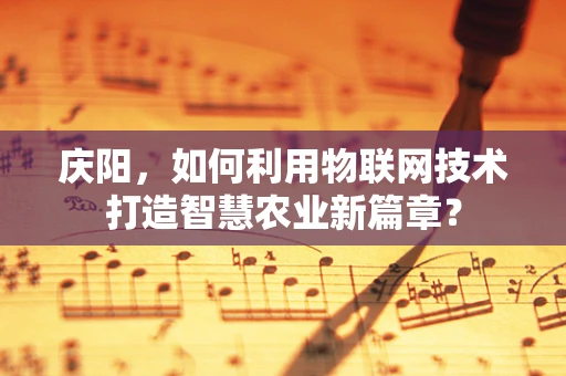 庆阳，如何利用物联网技术打造智慧农业新篇章？