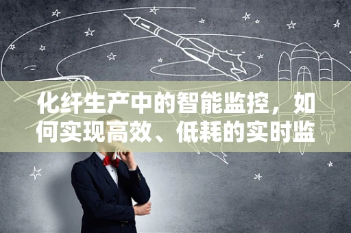 化纤生产中的智能监控，如何实现高效、低耗的实时监控？