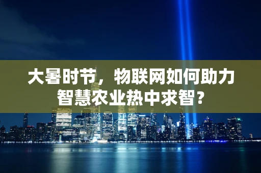 大暑时节，物联网如何助力智慧农业热中求智？