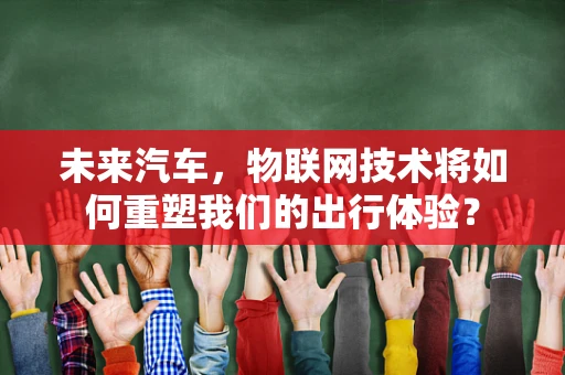 未来汽车，物联网技术将如何重塑我们的出行体验？