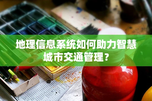 地理信息系统如何助力智慧城市交通管理？