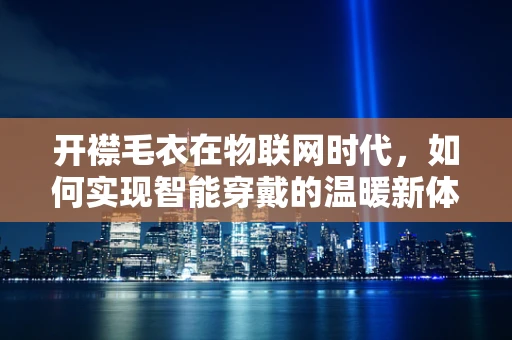 开襟毛衣在物联网时代，如何实现智能穿戴的温暖新体验？