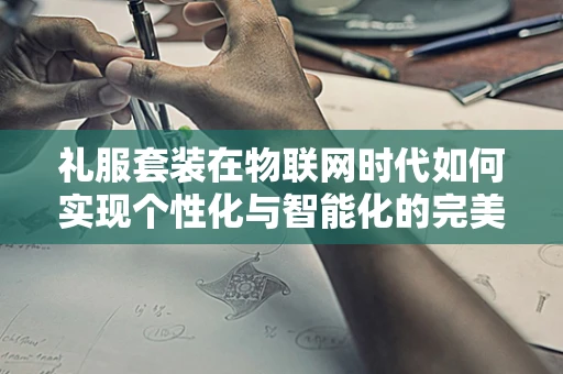 礼服套装在物联网时代如何实现个性化与智能化的完美融合？