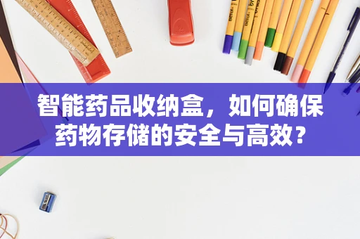 智能药品收纳盒，如何确保药物存储的安全与高效？