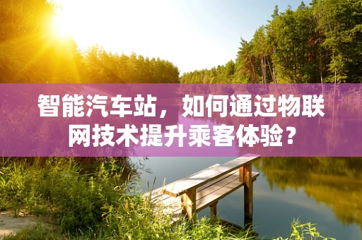 智能汽车站，如何通过物联网技术提升乘客体验？
