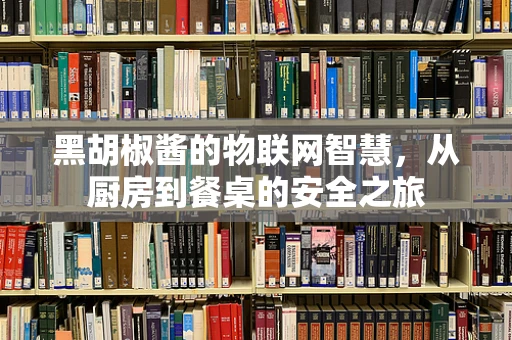 黑胡椒酱的物联网智慧，从厨房到餐桌的安全之旅