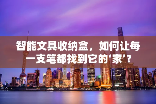 智能文具收纳盒，如何让每一支笔都找到它的‘家’？