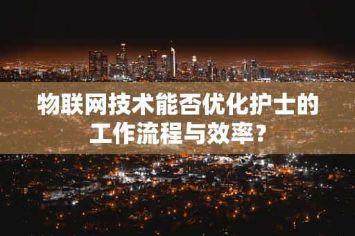 物联网技术能否优化护士的工作流程与效率？