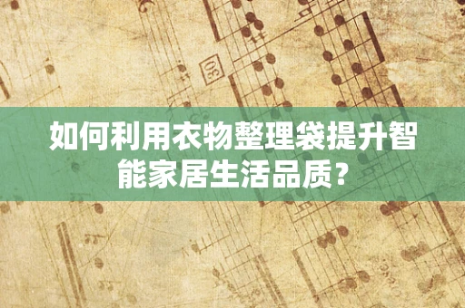 如何利用衣物整理袋提升智能家居生活品质？