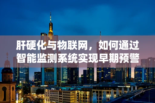 肝硬化与物联网，如何通过智能监测系统实现早期预警？