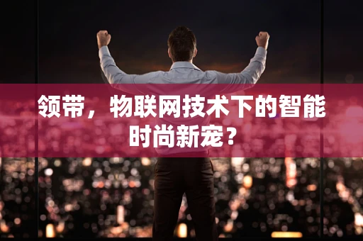领带，物联网技术下的智能时尚新宠？