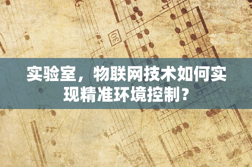 实验室，物联网技术如何实现精准环境控制？