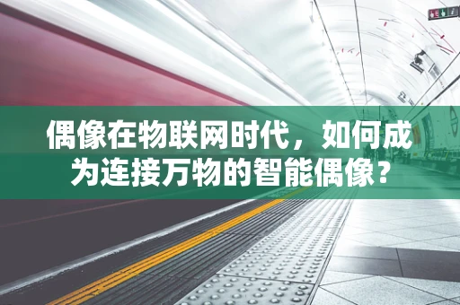 偶像在物联网时代，如何成为连接万物的智能偶像？