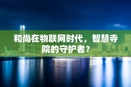 和尚在物联网时代，智慧寺院的守护者？