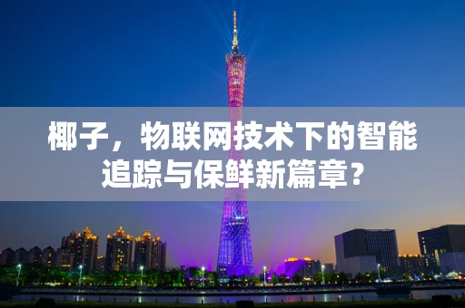 椰子，物联网技术下的智能追踪与保鲜新篇章？