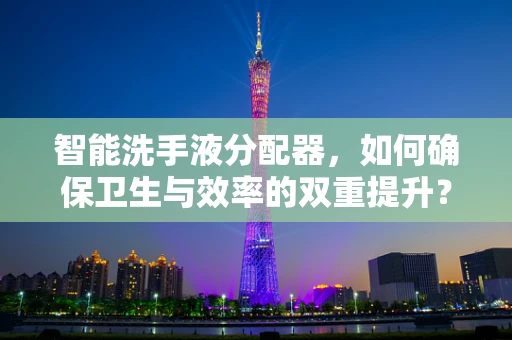 智能洗手液分配器，如何确保卫生与效率的双重提升？