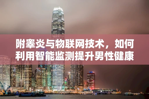 附睾炎与物联网技术，如何利用智能监测提升男性健康管理？