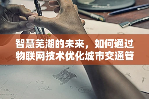 智慧芜湖的未来，如何通过物联网技术优化城市交通管理？