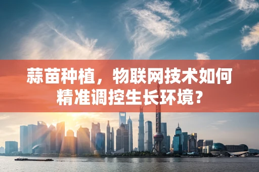 蒜苗种植，物联网技术如何精准调控生长环境？