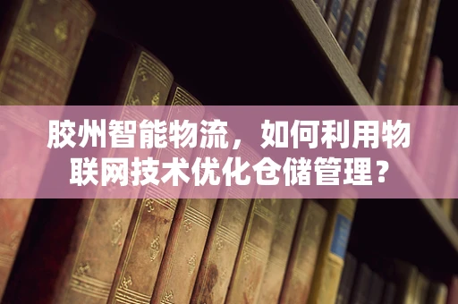 胶州智能物流，如何利用物联网技术优化仓储管理？