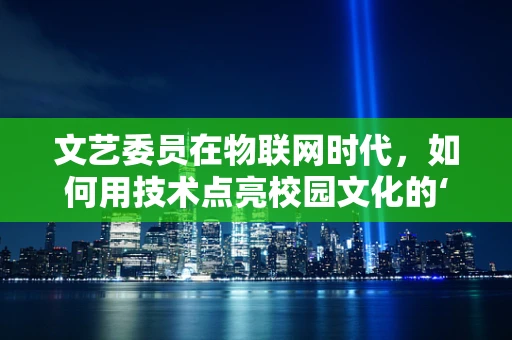 文艺委员在物联网时代，如何用技术点亮校园文化的‘文艺之光’？