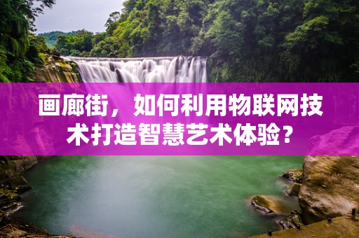 画廊街，如何利用物联网技术打造智慧艺术体验？