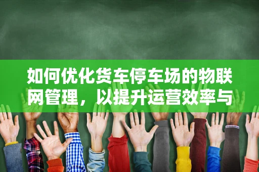 如何优化货车停车场的物联网管理，以提升运营效率与安全性？