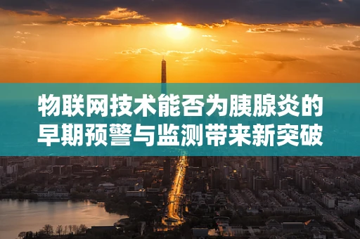 物联网技术能否为胰腺炎的早期预警与监测带来新突破？