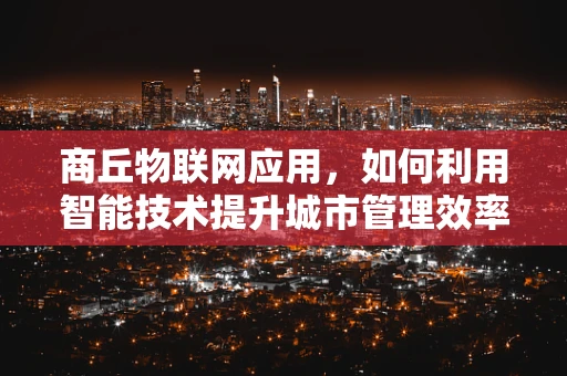 商丘物联网应用，如何利用智能技术提升城市管理效率？