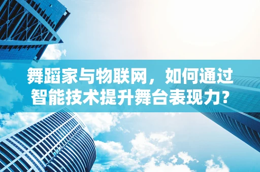 舞蹈家与物联网，如何通过智能技术提升舞台表现力？