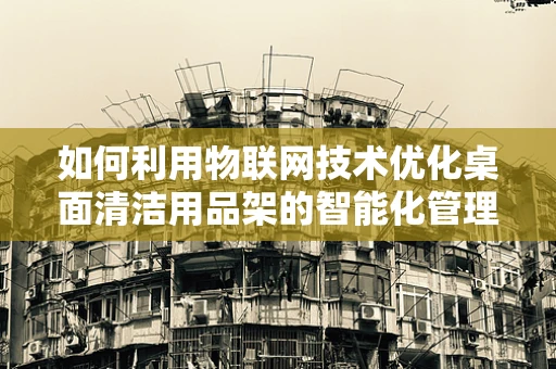 如何利用物联网技术优化桌面清洁用品架的智能化管理？