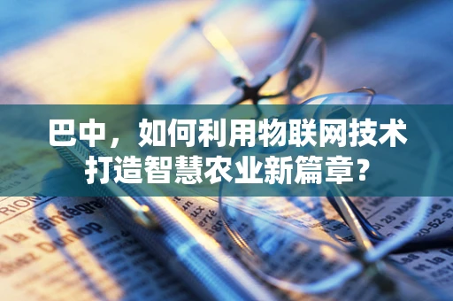 巴中，如何利用物联网技术打造智慧农业新篇章？