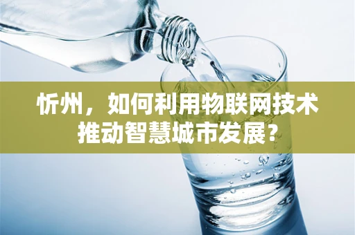 忻州，如何利用物联网技术推动智慧城市发展？