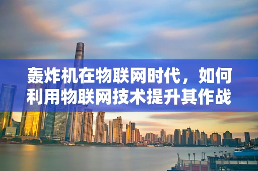 轰炸机在物联网时代，如何利用物联网技术提升其作战效能？