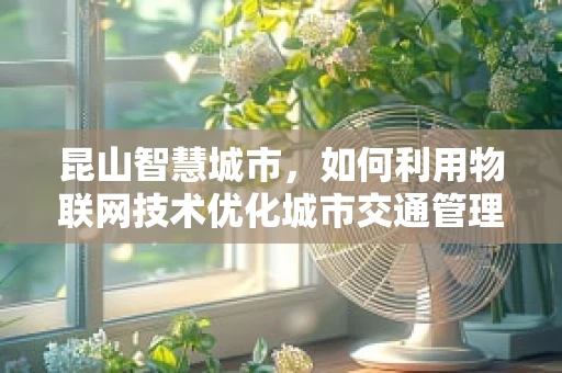 昆山智慧城市，如何利用物联网技术优化城市交通管理？