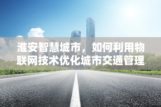 淮安智慧城市，如何利用物联网技术优化城市交通管理？