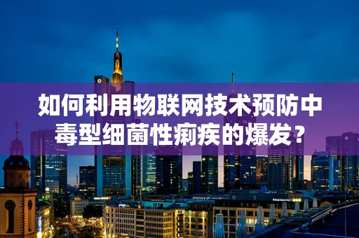 如何利用物联网技术预防中毒型细菌性痢疾的爆发？