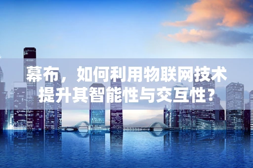 幕布，如何利用物联网技术提升其智能性与交互性？