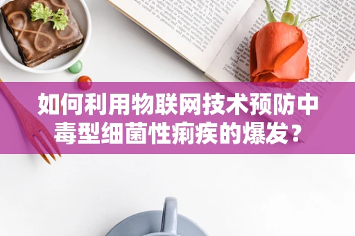 如何利用物联网技术预防中毒型细菌性痢疾的爆发？