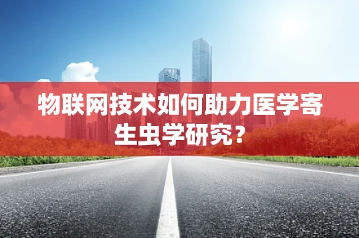 物联网技术如何助力医学寄生虫学研究？