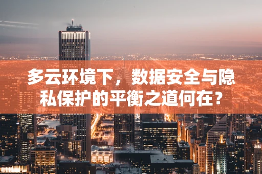 多云环境下，数据安全与隐私保护的平衡之道何在？