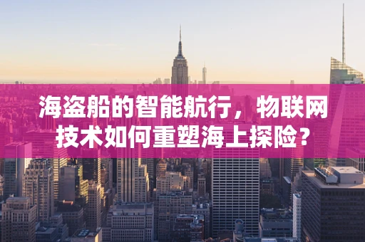 海盗船的智能航行，物联网技术如何重塑海上探险？
