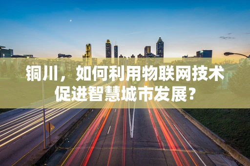 铜川，如何利用物联网技术促进智慧城市发展？