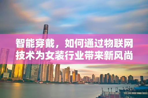 智能穿戴，如何通过物联网技术为女装行业带来新风尚？